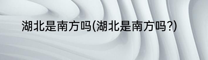 湖北是南方吗(湖北是南方吗?)