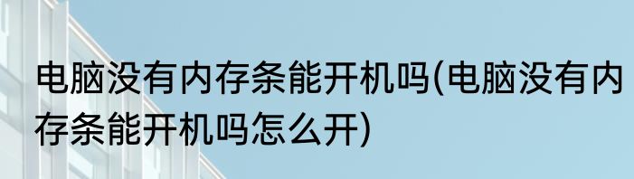 电脑没有内存条能开机吗(电脑没有内存条能开机吗怎么开)