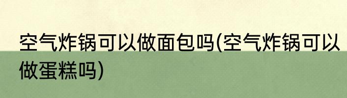 空气炸锅可以做面包吗(空气炸锅可以做蛋糕吗)
