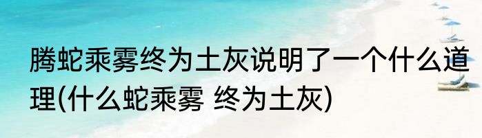 腾蛇乘雾终为土灰说明了一个什么道理(什么蛇乘雾 终为土灰)