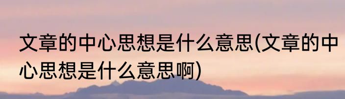 文章的中心思想是什么意思(文章的中心思想是什么意思啊)