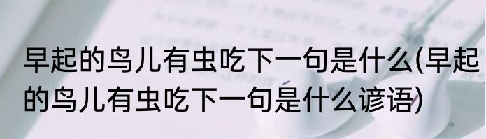 早起的鸟儿有虫吃下一句是什么(早起的鸟儿有虫吃下一句是什么谚语)