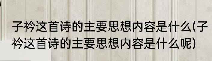子衿这首诗的主要思想内容是什么(子衿这首诗的主要思想内容是什么呢)