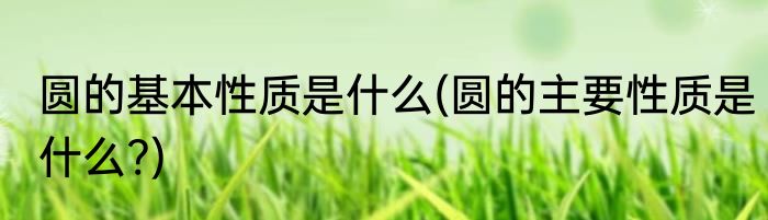 圆的基本性质是什么(圆的主要性质是什么?)