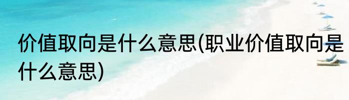 价值取向是什么意思(职业价值取向是什么意思)
