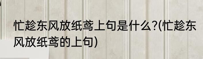 忙趁东风放纸鸢上句是什么?(忙趁东风放纸鸢的上句)