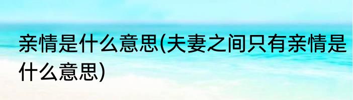 亲情是什么意思(夫妻之间只有亲情是什么意思)