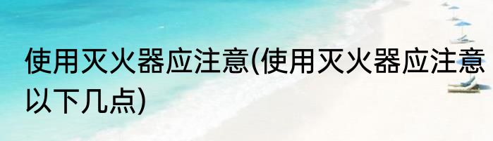 使用灭火器应注意(使用灭火器应注意以下几点)
