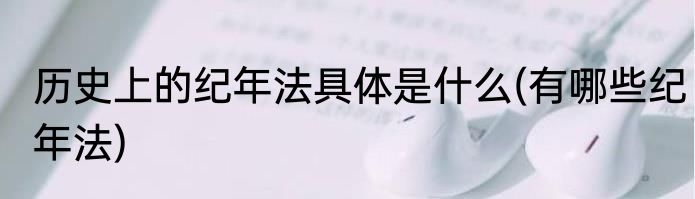 历史上的纪年法具体是什么(有哪些纪年法)