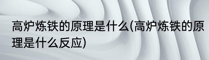高炉炼铁的原理是什么(高炉炼铁的原理是什么反应)