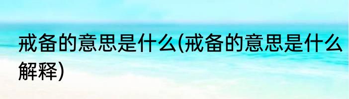 戒备的意思是什么(戒备的意思是什么解释)