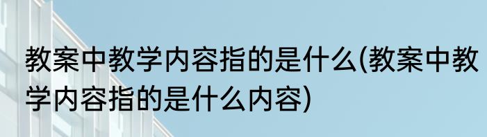 教案中教学内容指的是什么(教案中教学内容指的是什么内容)