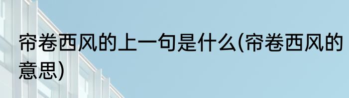 帘卷西风的上一句是什么(帘卷西风的意思)