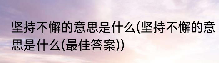 坚持不懈的意思是什么(坚持不懈的意思是什么(最佳答案))