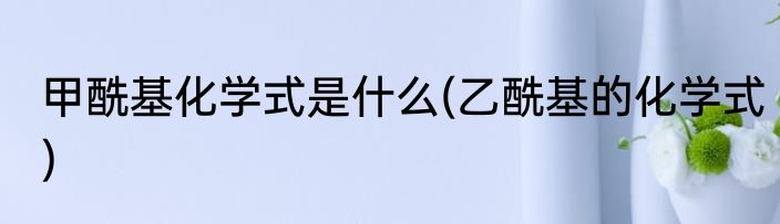 甲酰基化学式是什么(乙酰基的化学式)