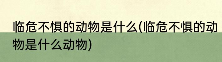 临危不惧的动物是什么(临危不惧的动物是什么动物)