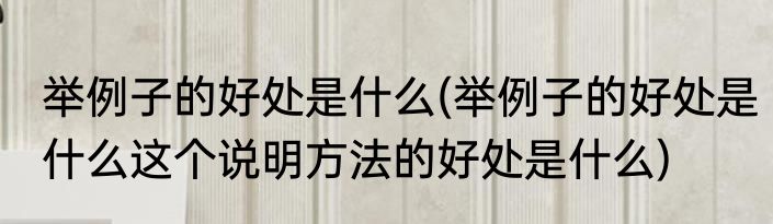 举例子的好处是什么(举例子的好处是什么这个说明方法的好处是什么)