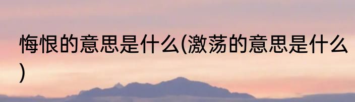 悔恨的意思是什么(激荡的意思是什么)