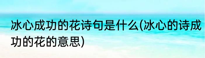 冰心成功的花诗句是什么(冰心的诗成功的花的意思)