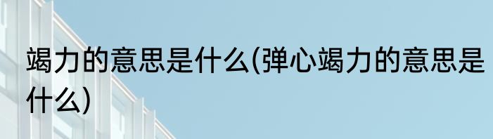 竭力的意思是什么(弹心竭力的意思是什么)