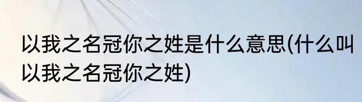 以我之名冠你之姓是什么意思(什么叫以我之名冠你之姓)
