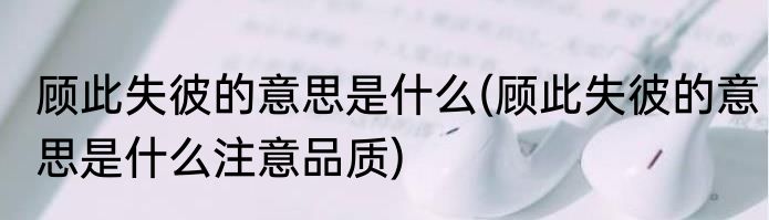 顾此失彼的意思是什么(顾此失彼的意思是什么注意品质)