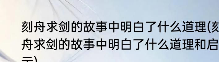刻舟求剑的故事中明白了什么道理(刻舟求剑的故事中明白了什么道理和启示)
