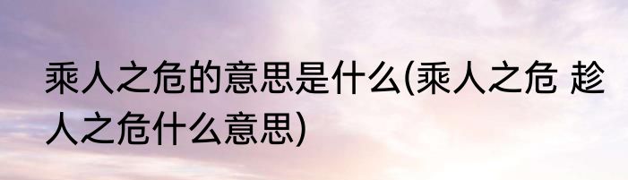 乘人之危的意思是什么(乘人之危 趁人之危什么意思)