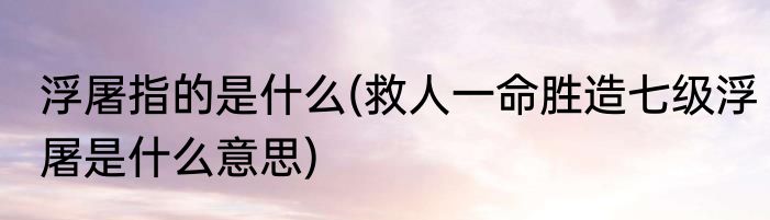 浮屠指的是什么(救人一命胜造七级浮屠是什么意思)