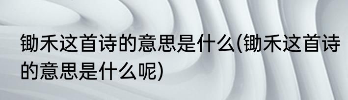 锄禾这首诗的意思是什么(锄禾这首诗的意思是什么呢)