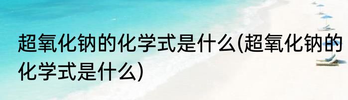 超氧化钠的化学式是什么(超氧化钠的化学式是什么)