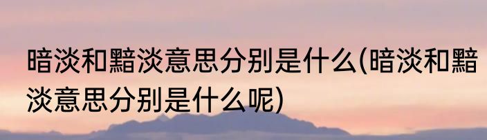 暗淡和黯淡意思分别是什么(暗淡和黯淡意思分别是什么呢)
