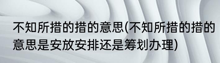不知所措的措的意思(不知所措的措的意思是安放安排还是筹划办理)