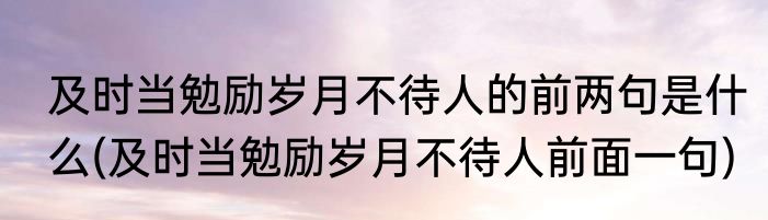 及时当勉励岁月不待人的前两句是什么(及时当勉励岁月不待人前面一句)