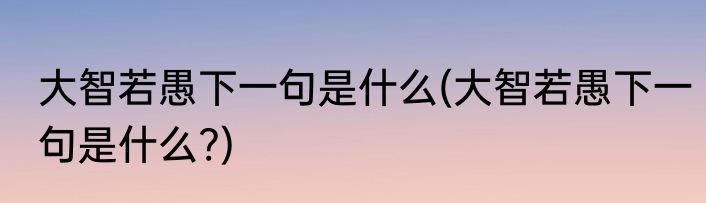 大智若愚下一句是什么(大智若愚下一句是什么?)
