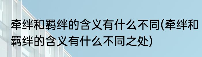 牵绊和羁绊的含义有什么不同(牵绊和羁绊的含义有什么不同之处)