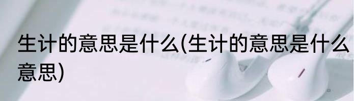 生计的意思是什么(生计的意思是什么意思)