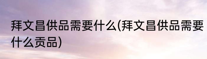 拜文昌供品需要什么(拜文昌供品需要什么贡品)