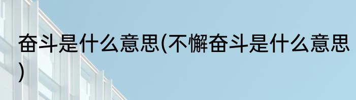 奋斗是什么意思(不懈奋斗是什么意思)