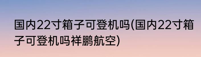 国内22寸箱子可登机吗(国内22寸箱子可登机吗祥鹏航空)