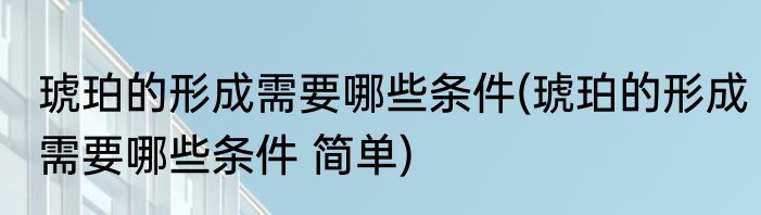 琥珀的形成需要哪些条件(琥珀的形成需要哪些条件 简单)