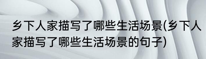 乡下人家描写了哪些生活场景(乡下人家描写了哪些生活场景的句子)