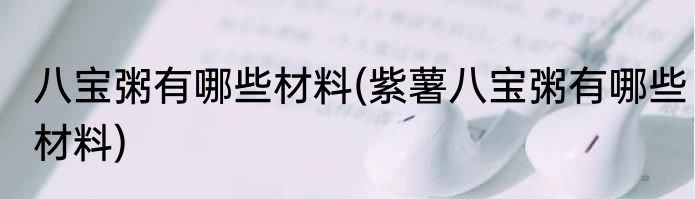 八宝粥有哪些材料(紫薯八宝粥有哪些材料)