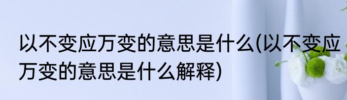 以不变应万变的意思是什么(以不变应万变的意思是什么解释)