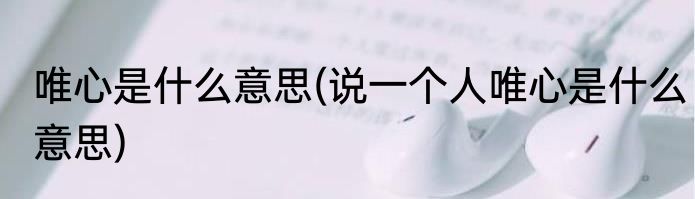 唯心是什么意思(说一个人唯心是什么意思)