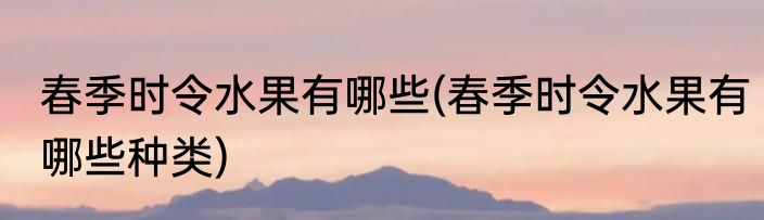 春季时令水果有哪些(春季时令水果有哪些种类)