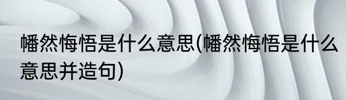 幡然悔悟是什么意思(幡然悔悟是什么意思并造句)