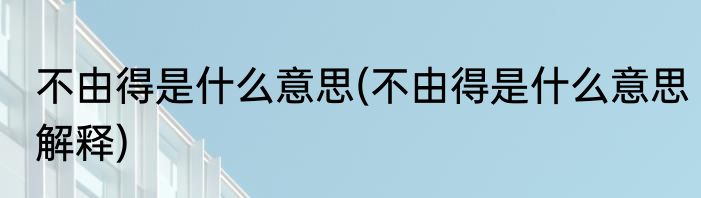不由得是什么意思(不由得是什么意思解释)