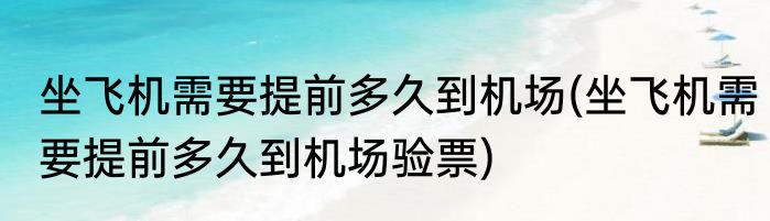 坐飞机需要提前多久到机场(坐飞机需要提前多久到机场验票)