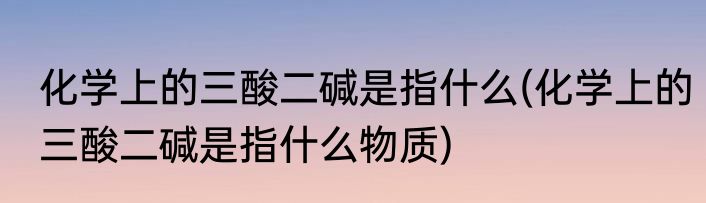 化学上的三酸二碱是指什么(化学上的三酸二碱是指什么物质)